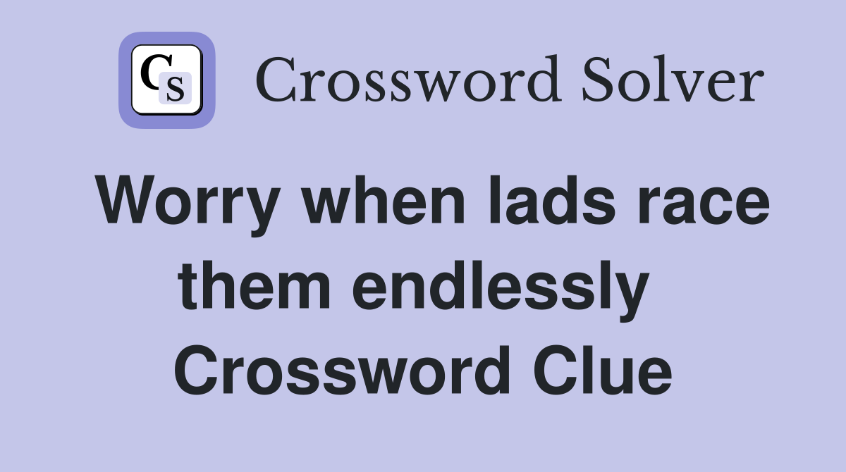 Worry when lads race them endlessly  Crossword Clue