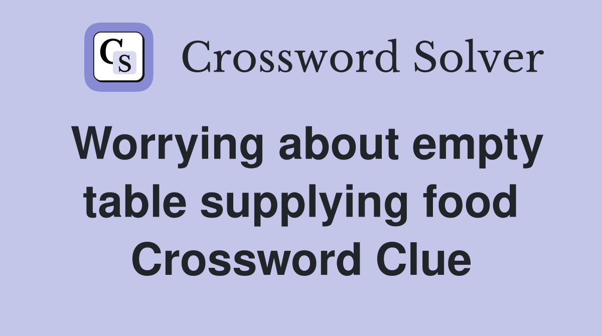 Worrying about empty table supplying food Crossword Clue
