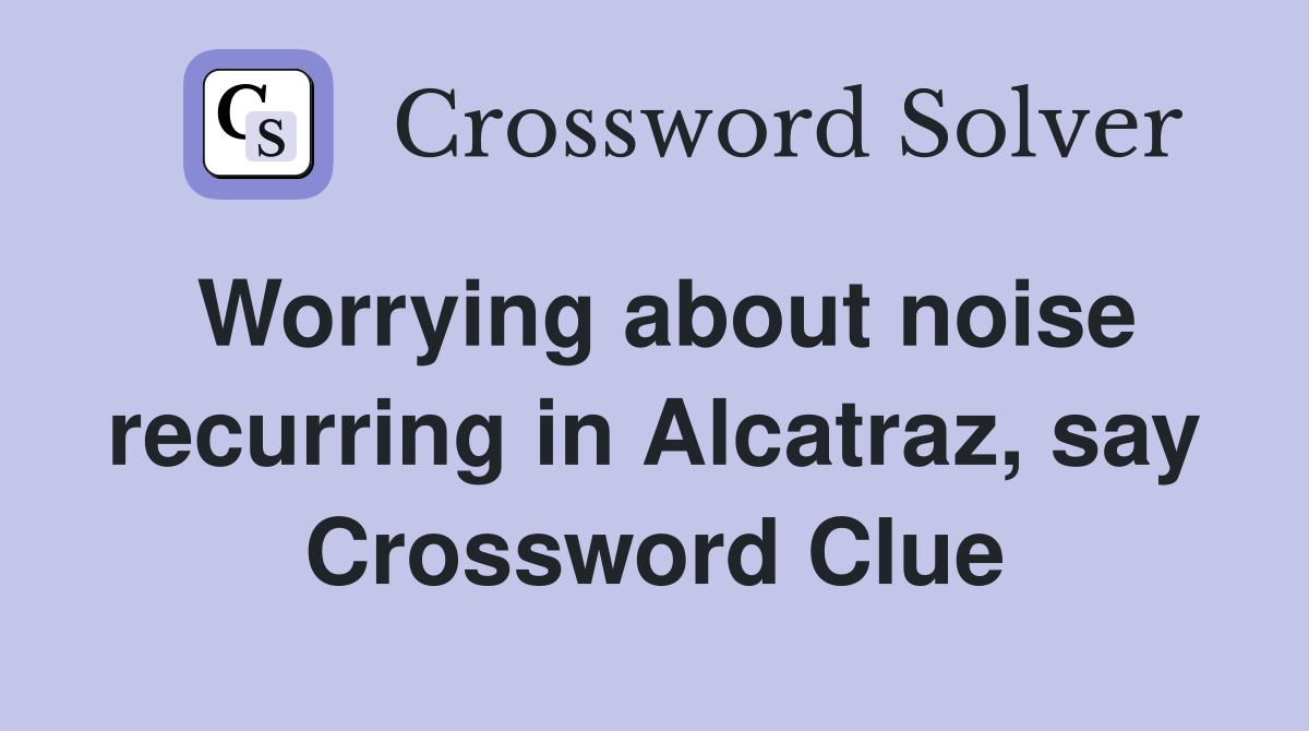 Worrying about noise recurring in Alcatraz, say Crossword Clue