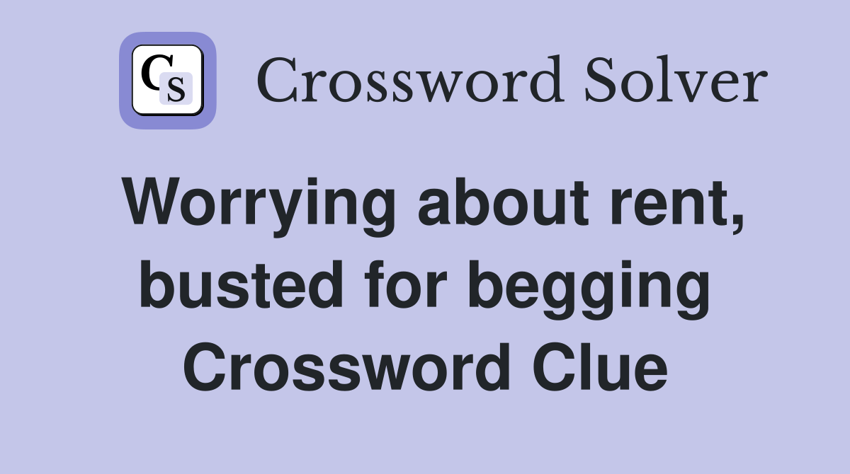 Worrying about rent, busted for begging Crossword Clue