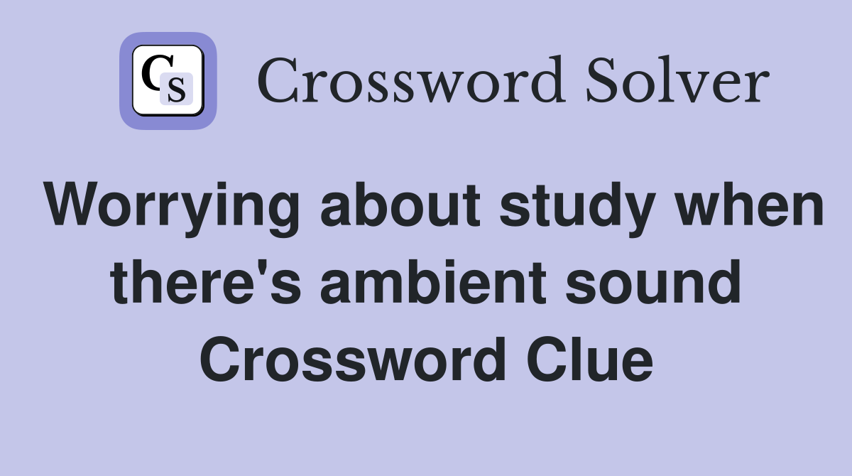 Worrying about study when there's ambient sound Crossword Clue