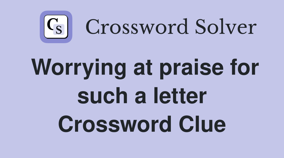 Worrying at praise for such a letter Crossword Clue