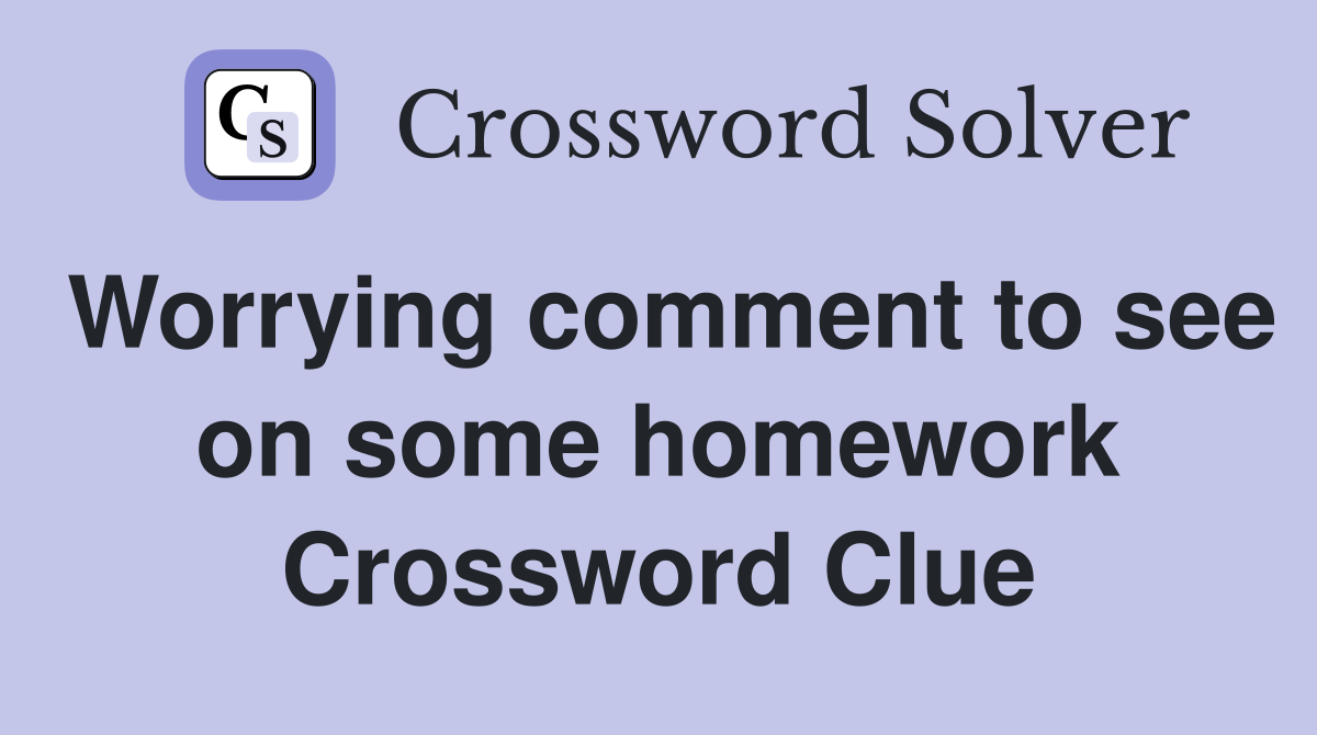 Worrying comment to see on some homework Crossword Clue