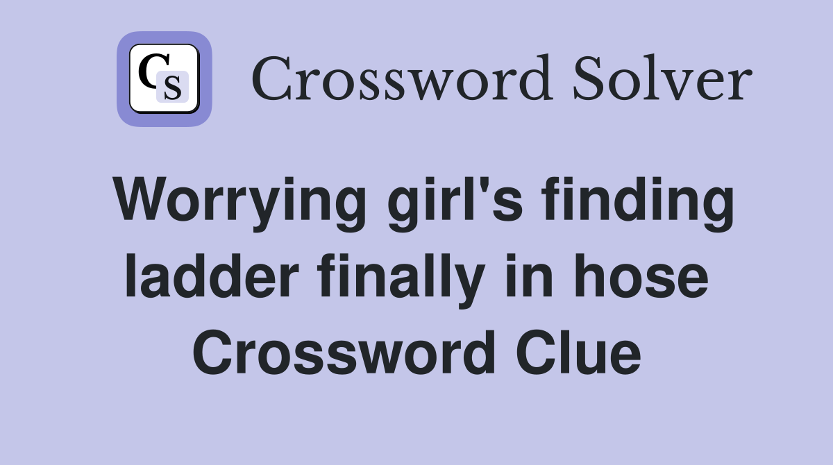 Worrying girl's finding ladder finally in hose Crossword Clue