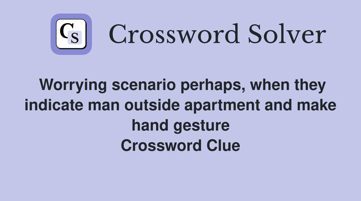 Worrying scenario perhaps, when they indicate man outside apartment and make hand gesture Crossword Clue
