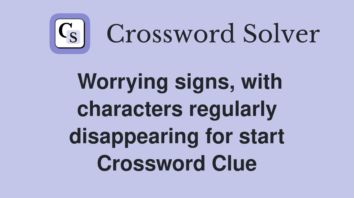 Worrying signs, with characters regularly disappearing for start Crossword Clue