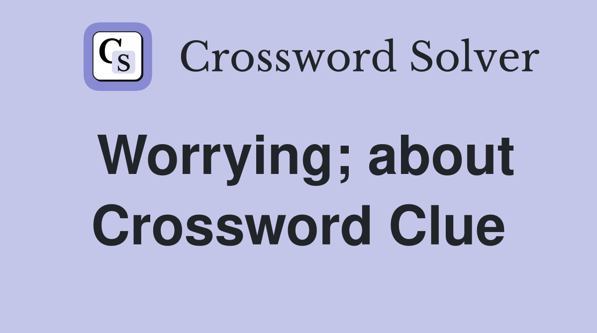 Worrying; about Crossword Clue