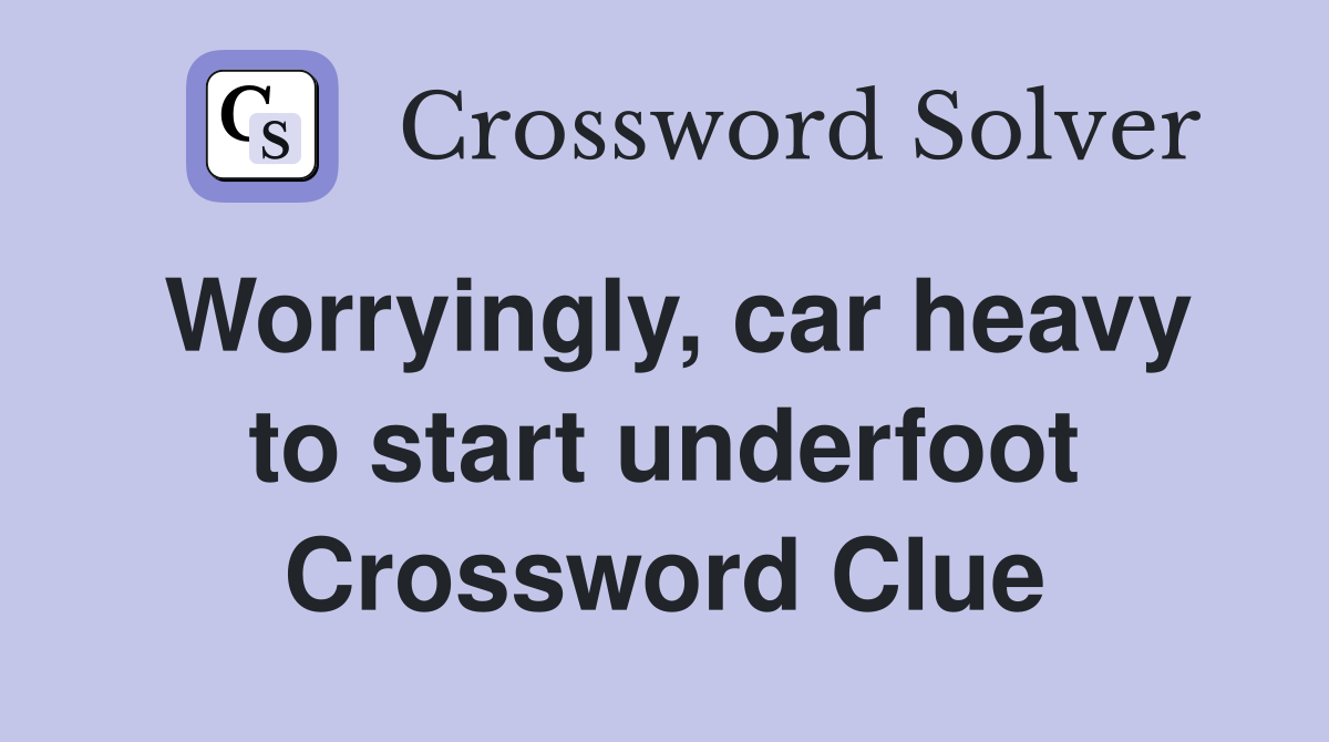 Worryingly, car heavy to start underfoot Crossword Clue