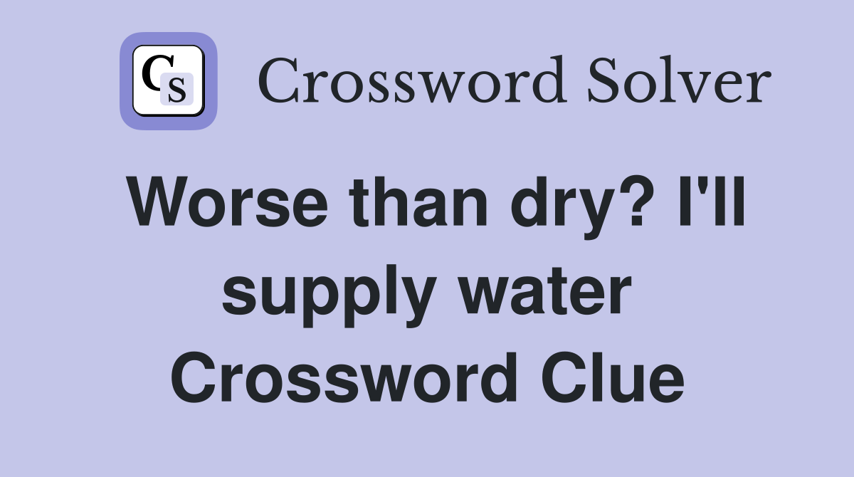Worse than dry? I'll supply water Crossword Clue