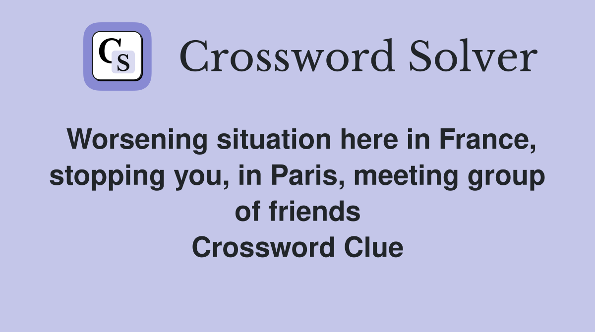 Worsening situation here in France, stopping you, in Paris, meeting group of friends Crossword Clue