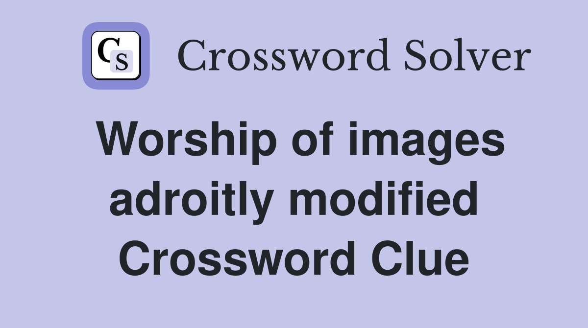 Worship of images adroitly modified Crossword Clue