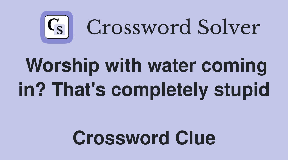 Worship with water coming in? That's completely stupid  Crossword Clue