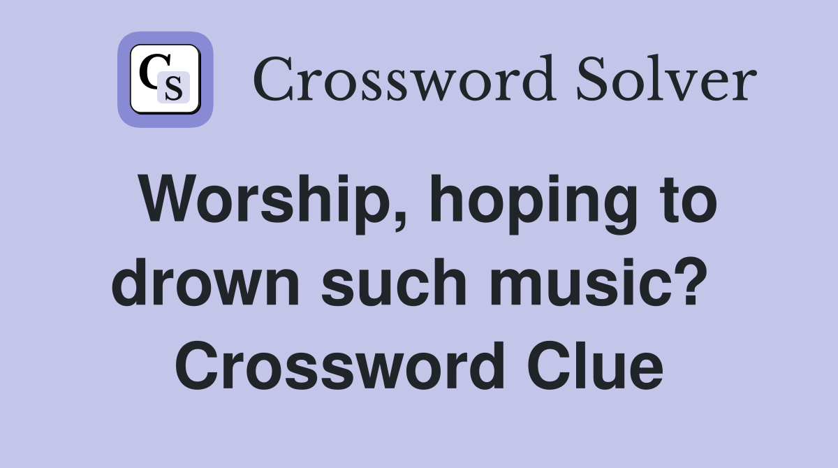 Worship, hoping to drown such music?  Crossword Clue