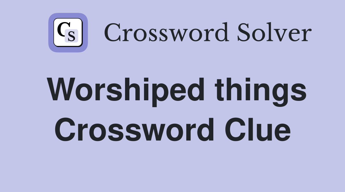 Worshiped things Crossword Clue