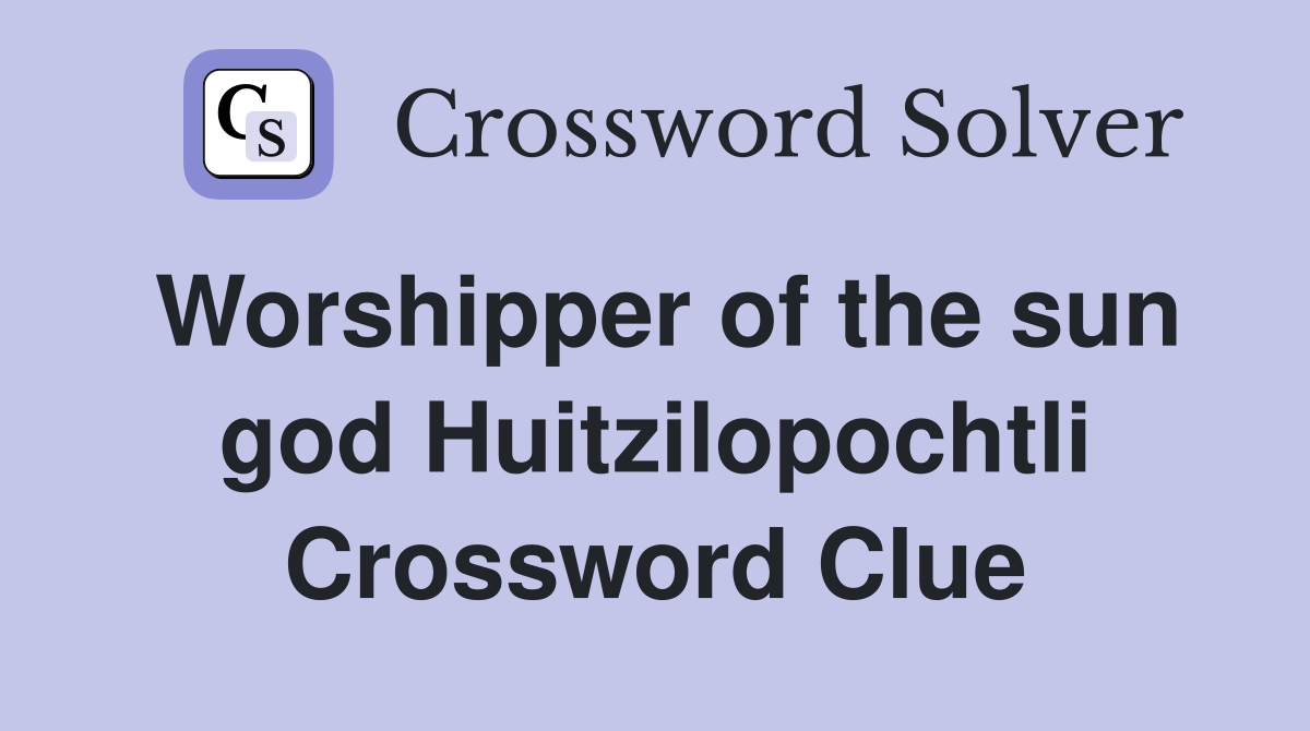 Worshipper of the sun god Huitzilopochtli Crossword Clue