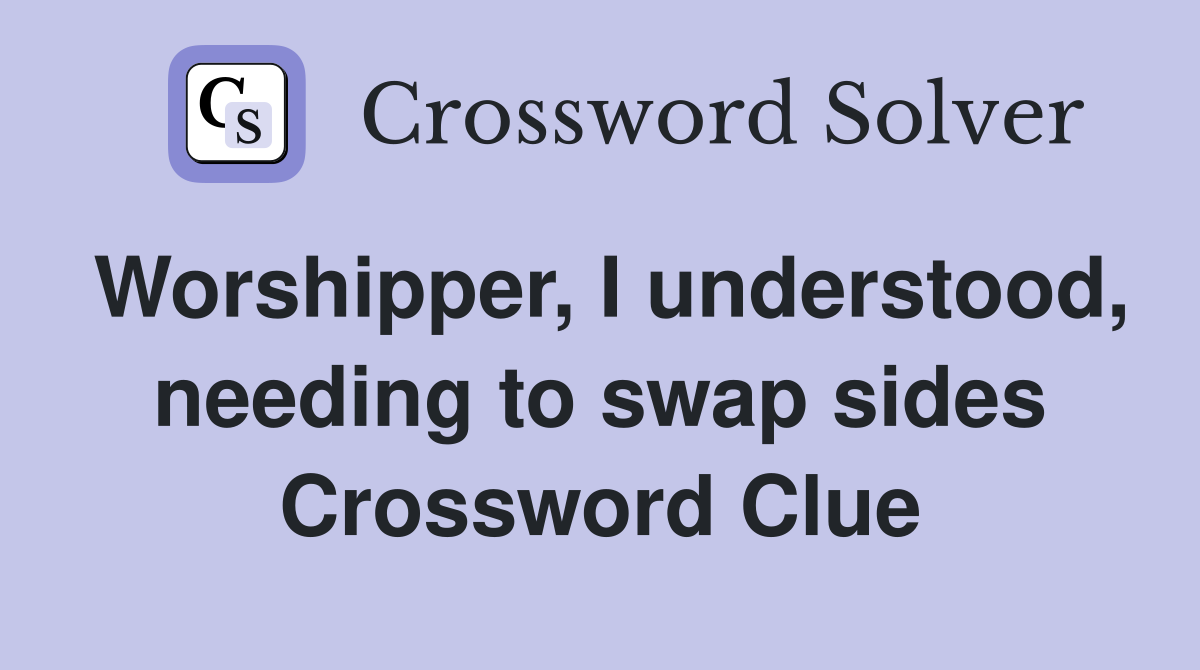 Worshipper, I understood, needing to swap sides Crossword Clue