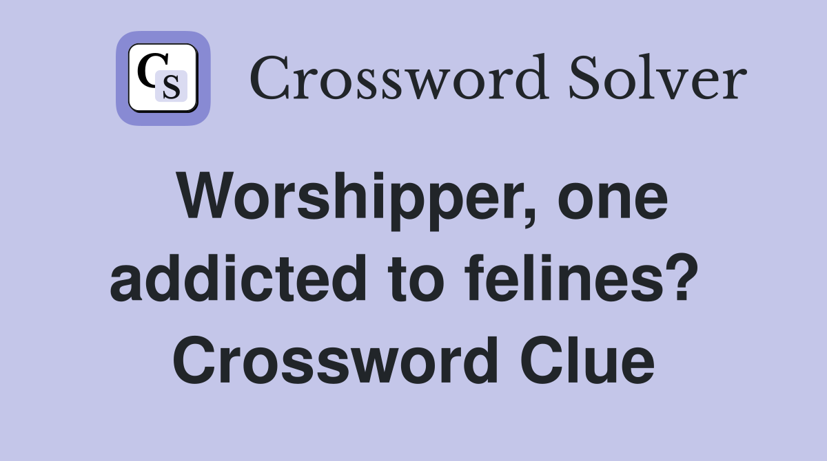 Worshipper, one addicted to felines?  Crossword Clue