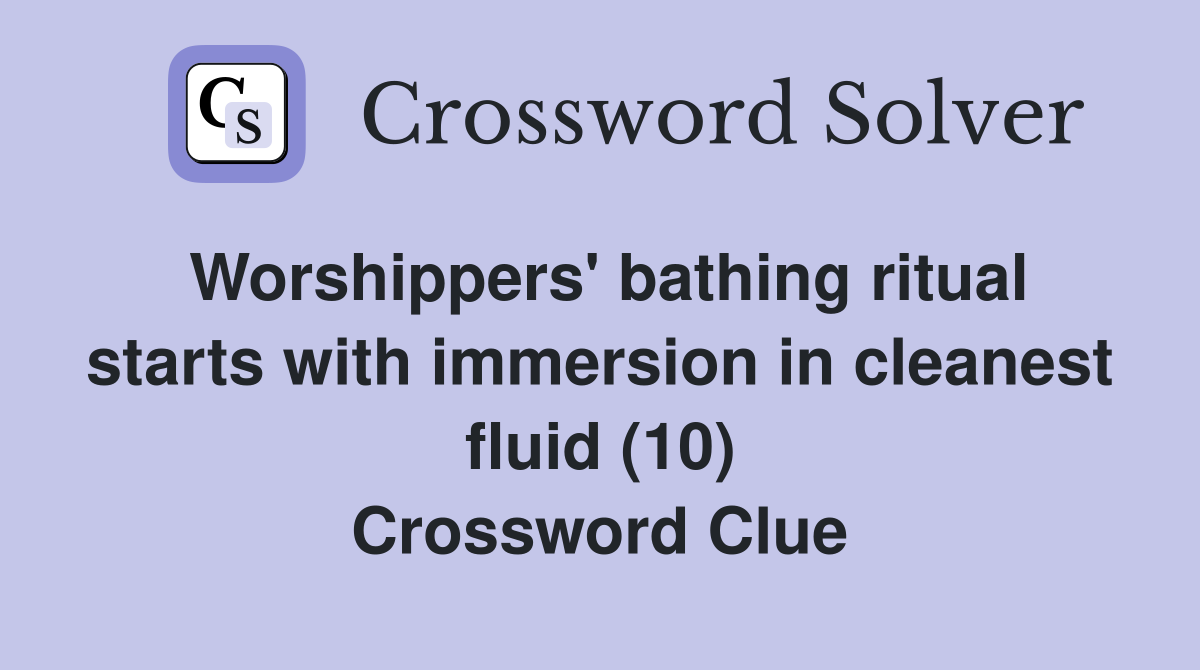 Worshippers' bathing ritual starts with immersion in cleanest fluid (10) Crossword Clue