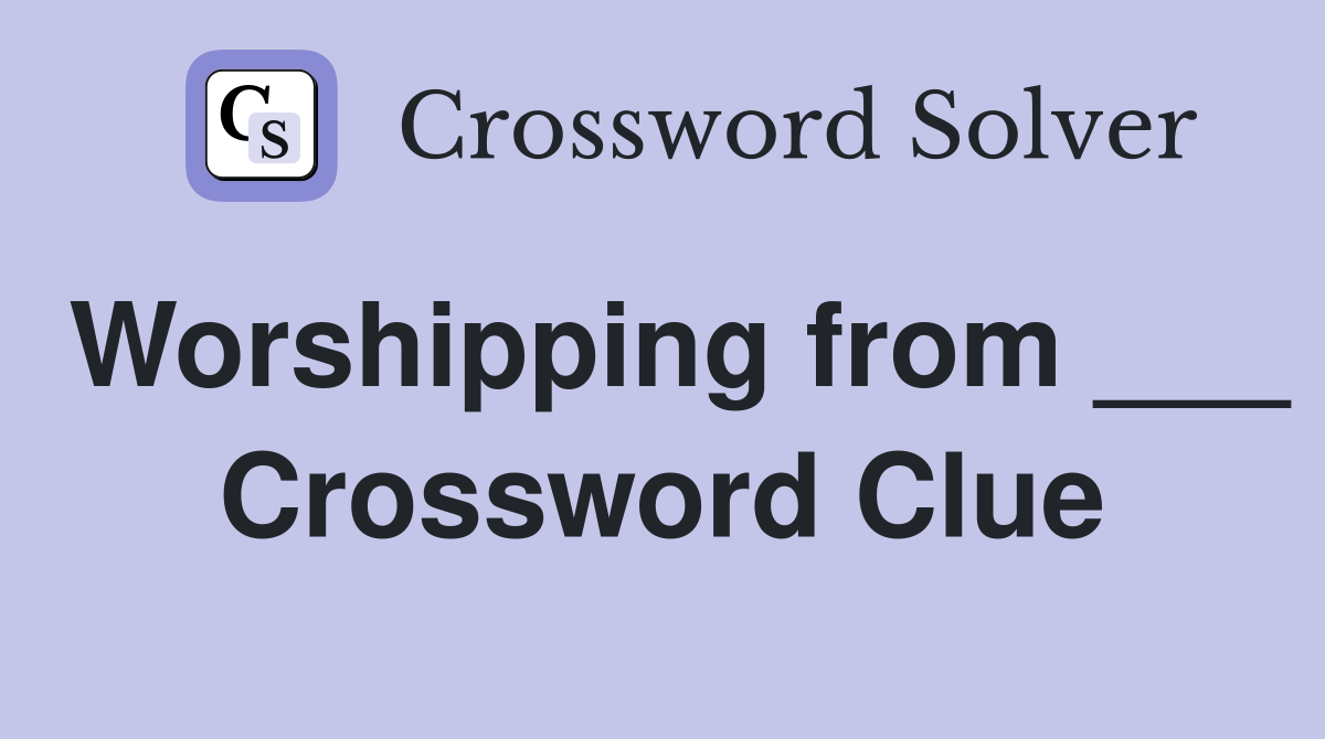 Worshipping from ___ Crossword Clue
