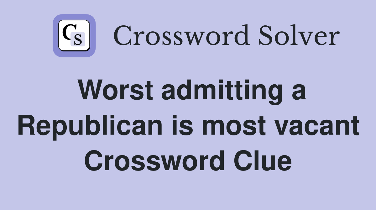 Worst admitting a Republican is most vacant Crossword Clue