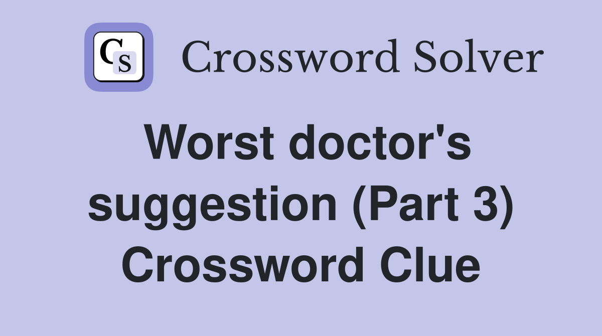 Worst doctor's suggestion (Part 3) Crossword Clue