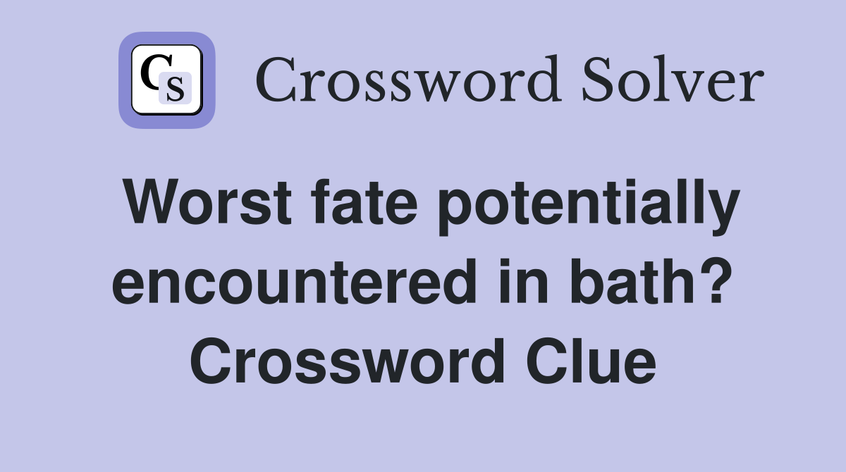 Worst fate potentially encountered in bath? Crossword Clue
