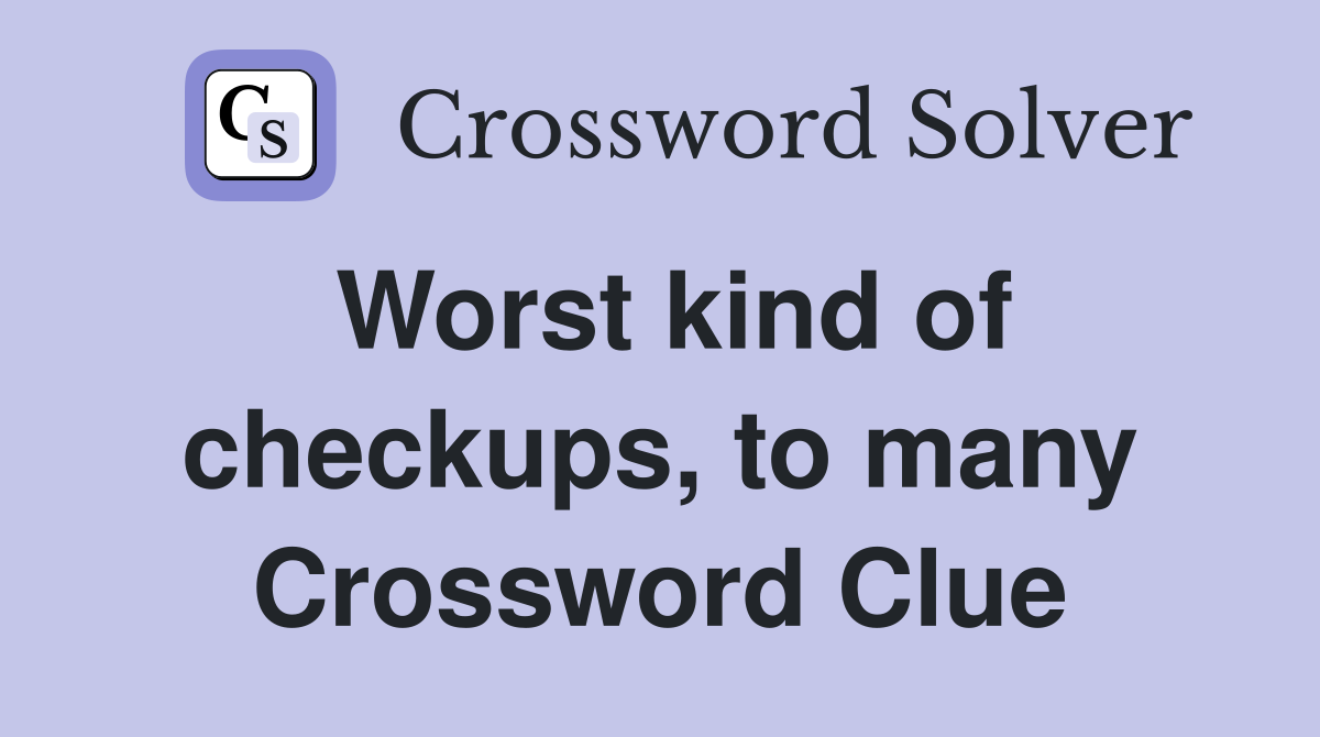 Worst kind of checkups, to many Crossword Clue
