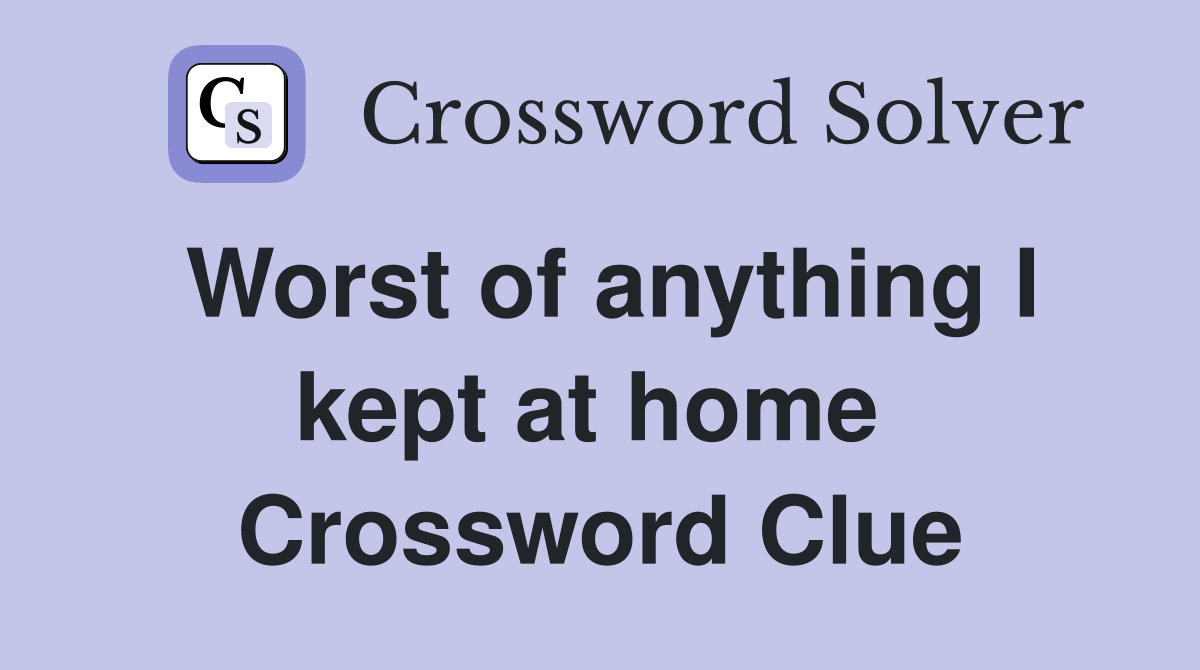 Worst of anything I kept at home  Crossword Clue