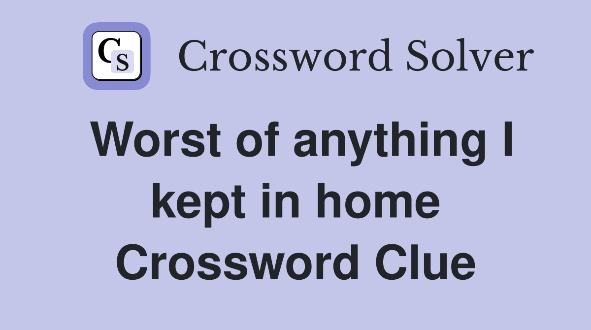 Worst of anything I kept in home Crossword Clue
