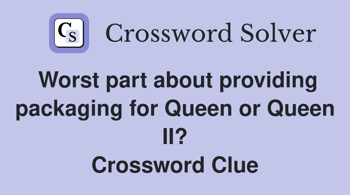 Worst part about providing packaging for Queen or Queen II? Crossword Clue