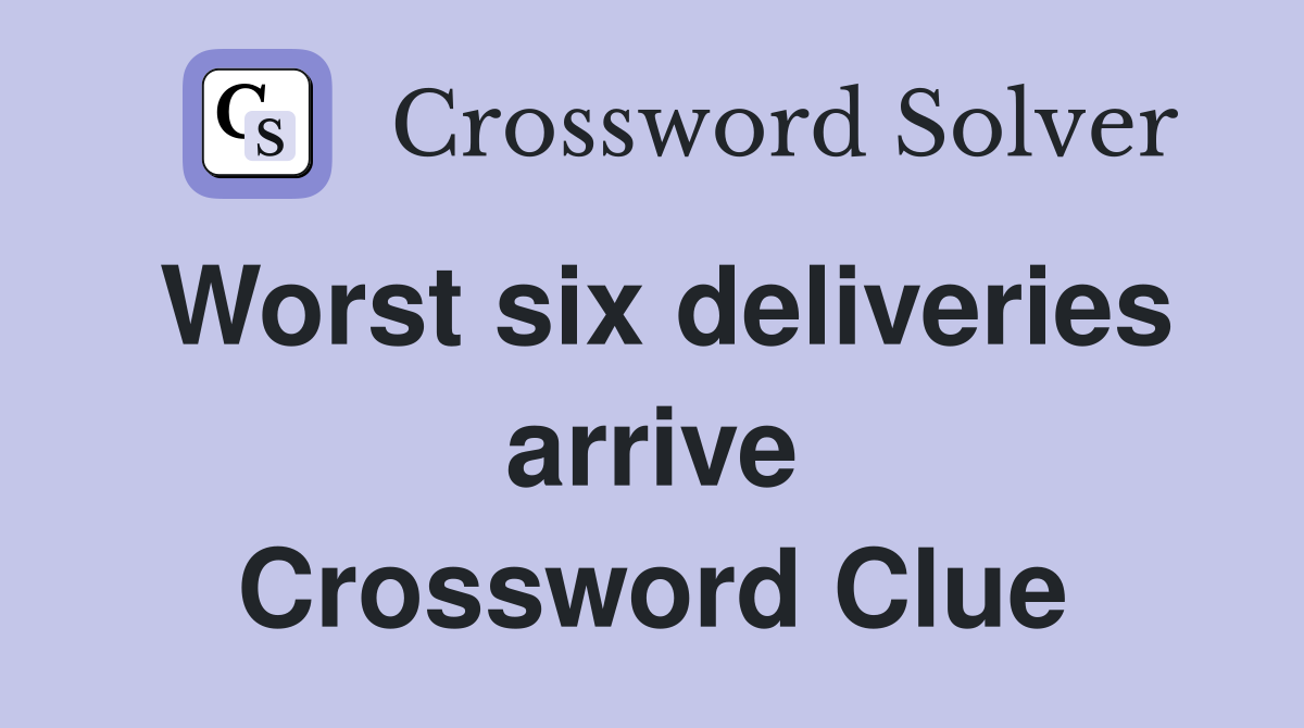 Worst six deliveries arrive Crossword Clue