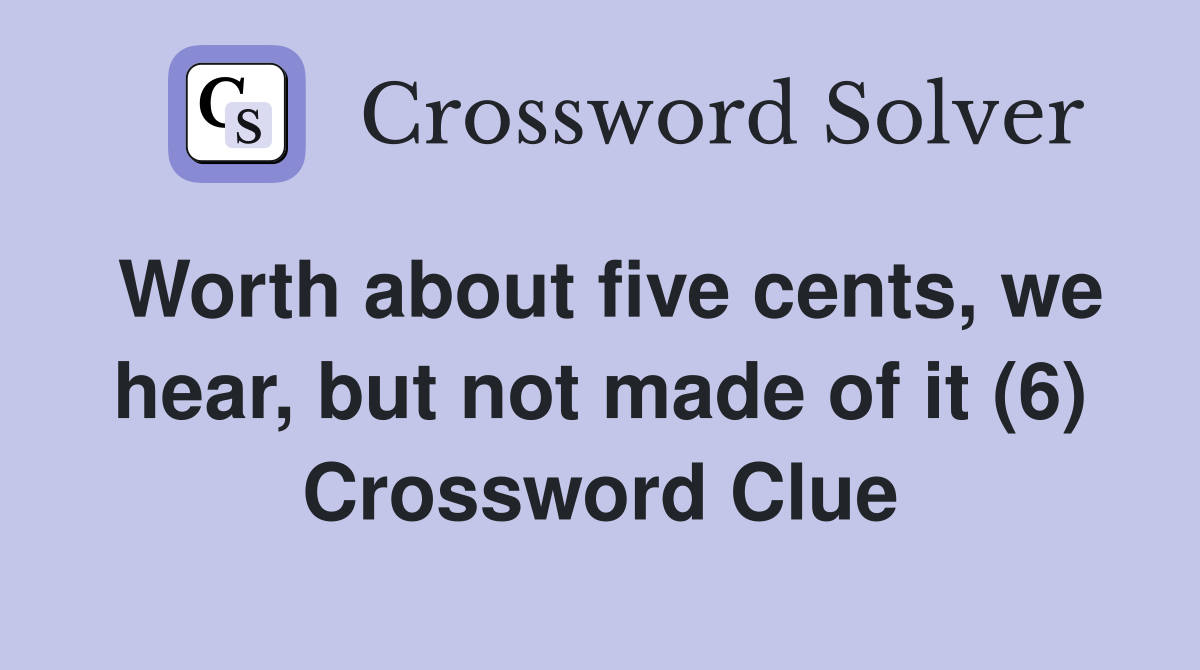 Worth about five cents, we hear, but not made of it (6) Crossword Clue