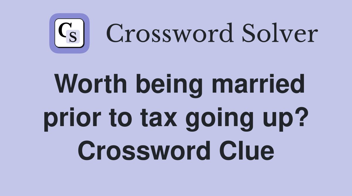 Worth being married prior to tax going up? Crossword Clue