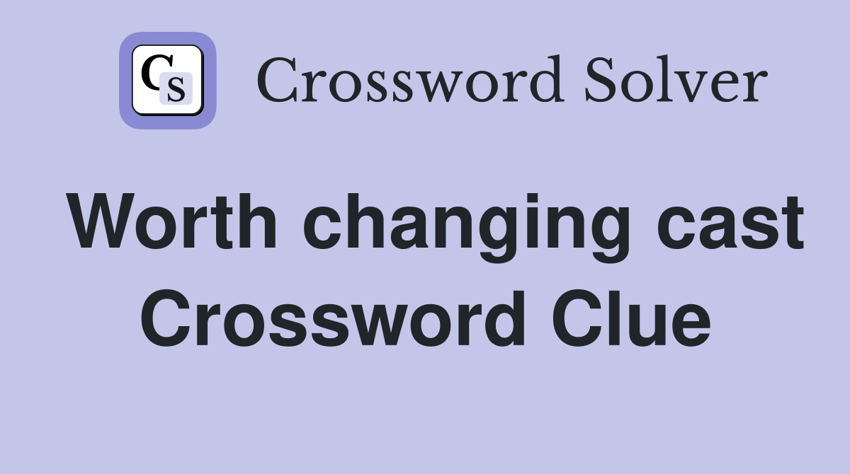 Worth changing cast Crossword Clue