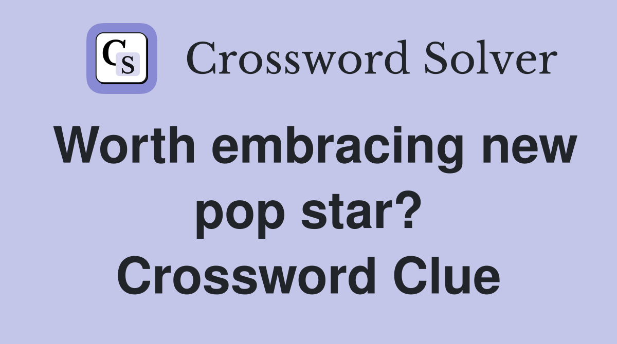 Worth embracing new pop star? Crossword Clue