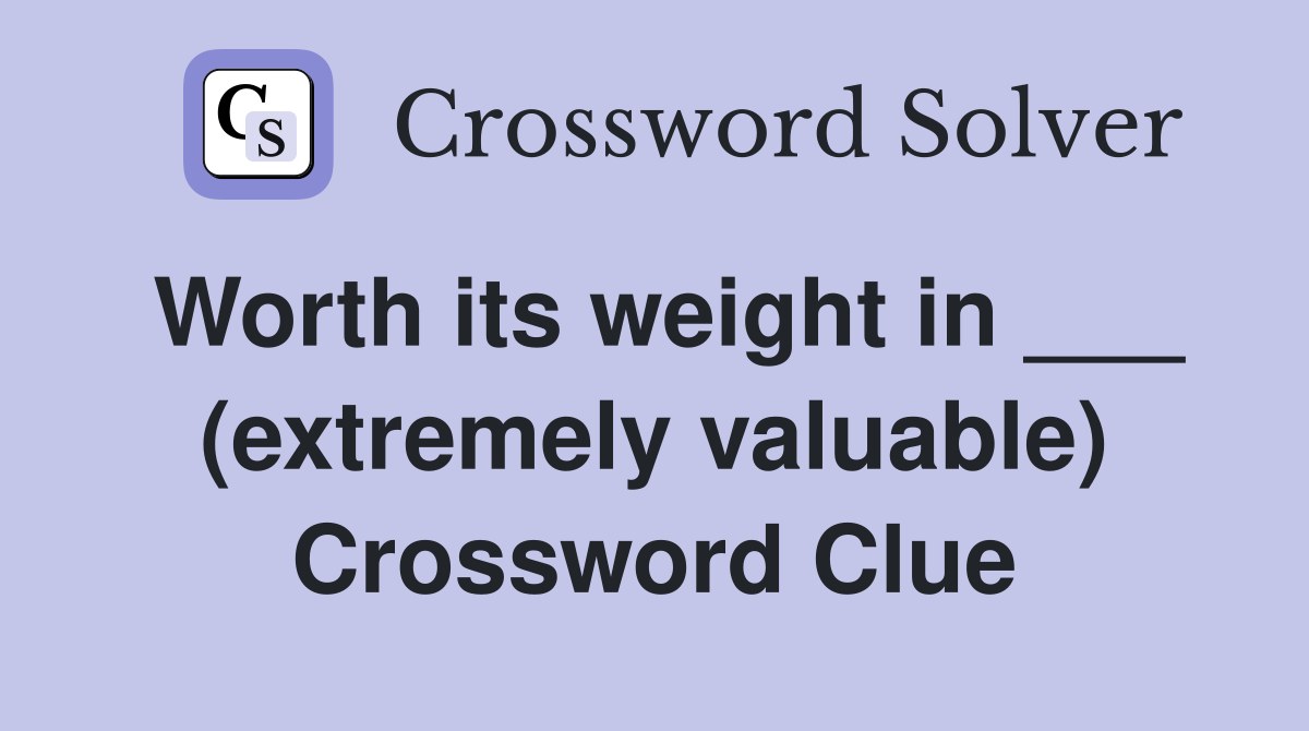 Worth its weight in ___ (extremely valuable) Crossword Clue