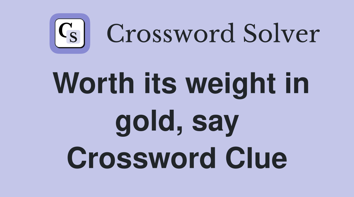 Worth its weight in gold, say Crossword Clue