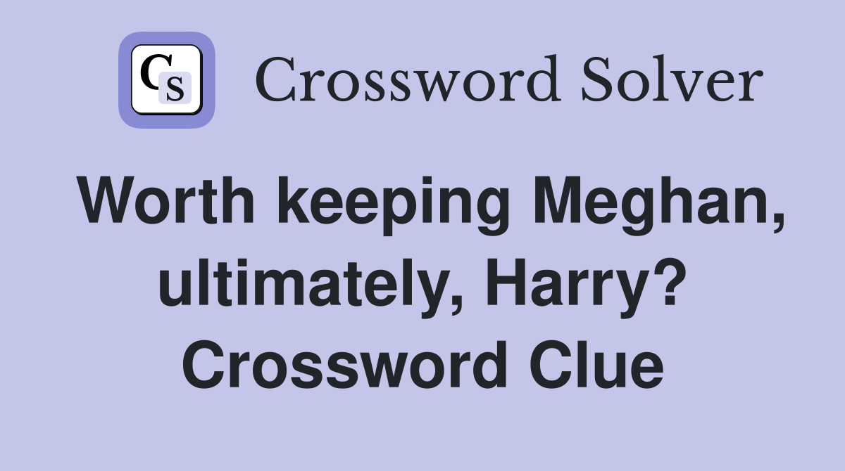Worth keeping Meghan, ultimately, Harry? Crossword Clue