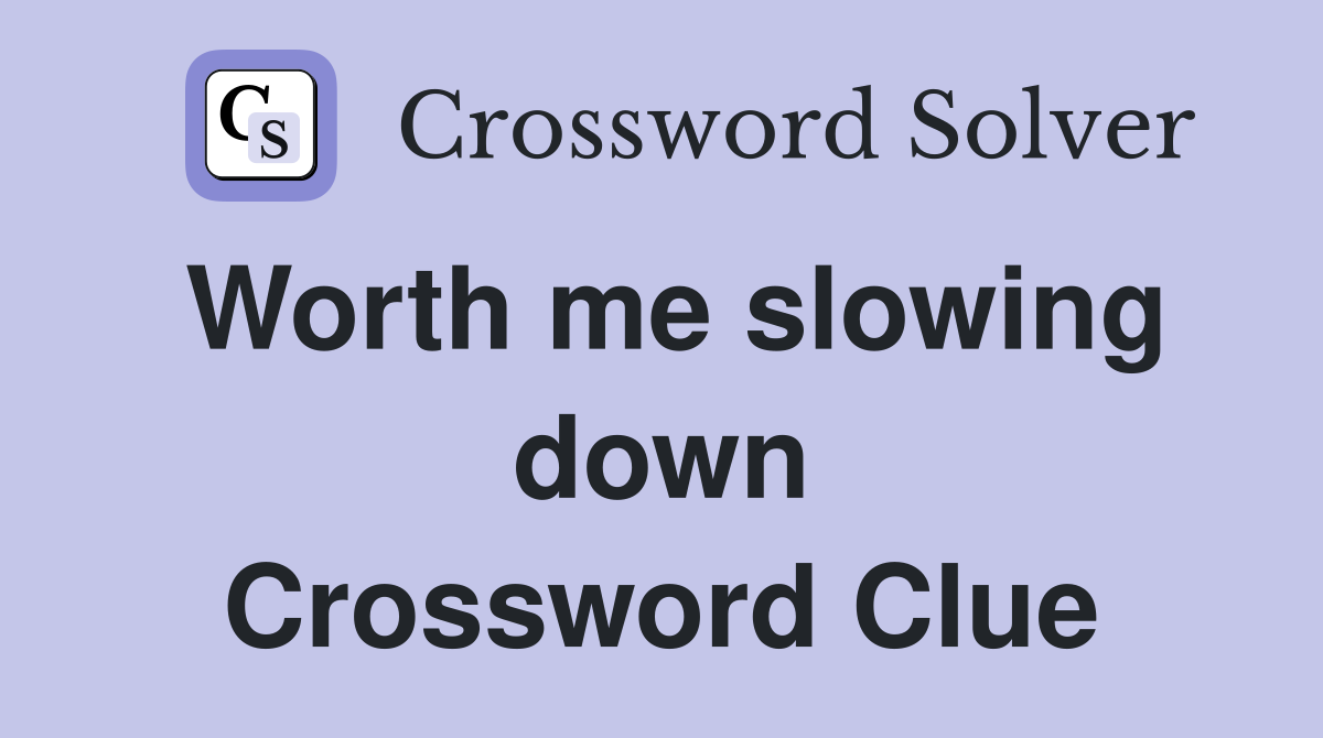 Worth me slowing down Crossword Clue