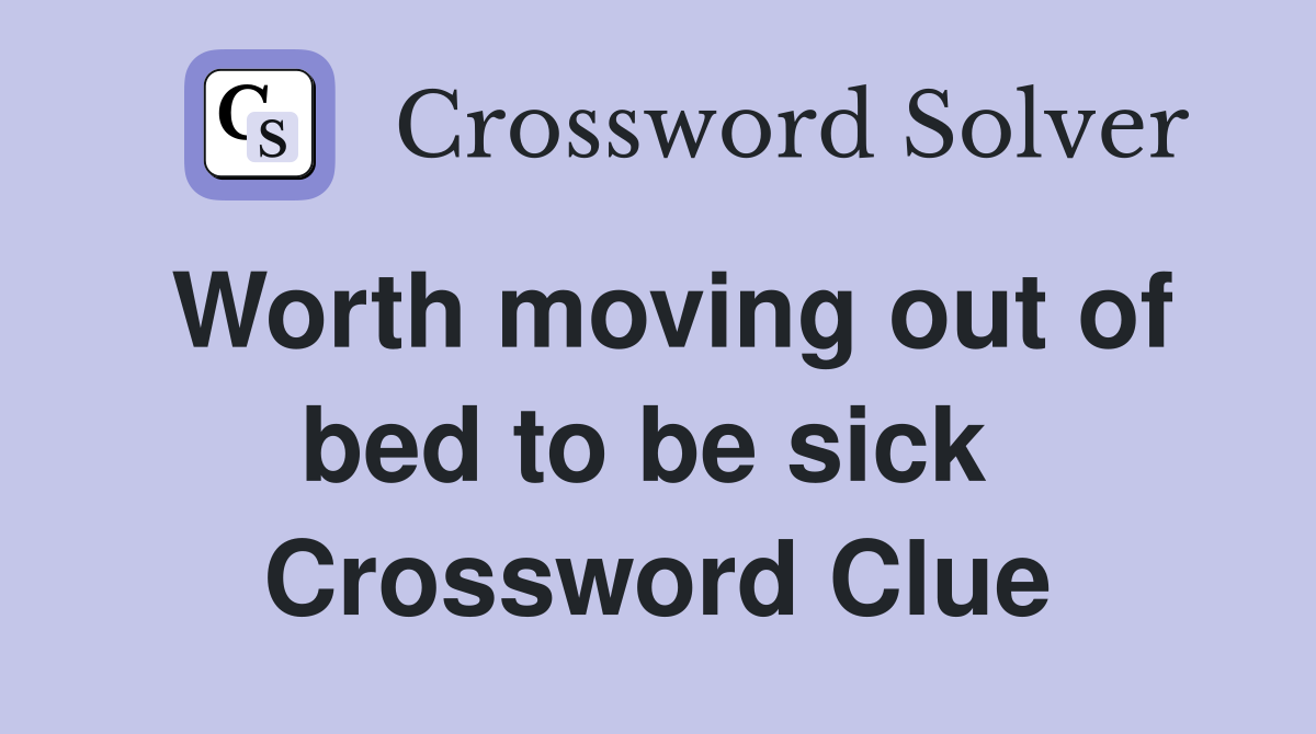 Worth moving out of bed to be sick  Crossword Clue