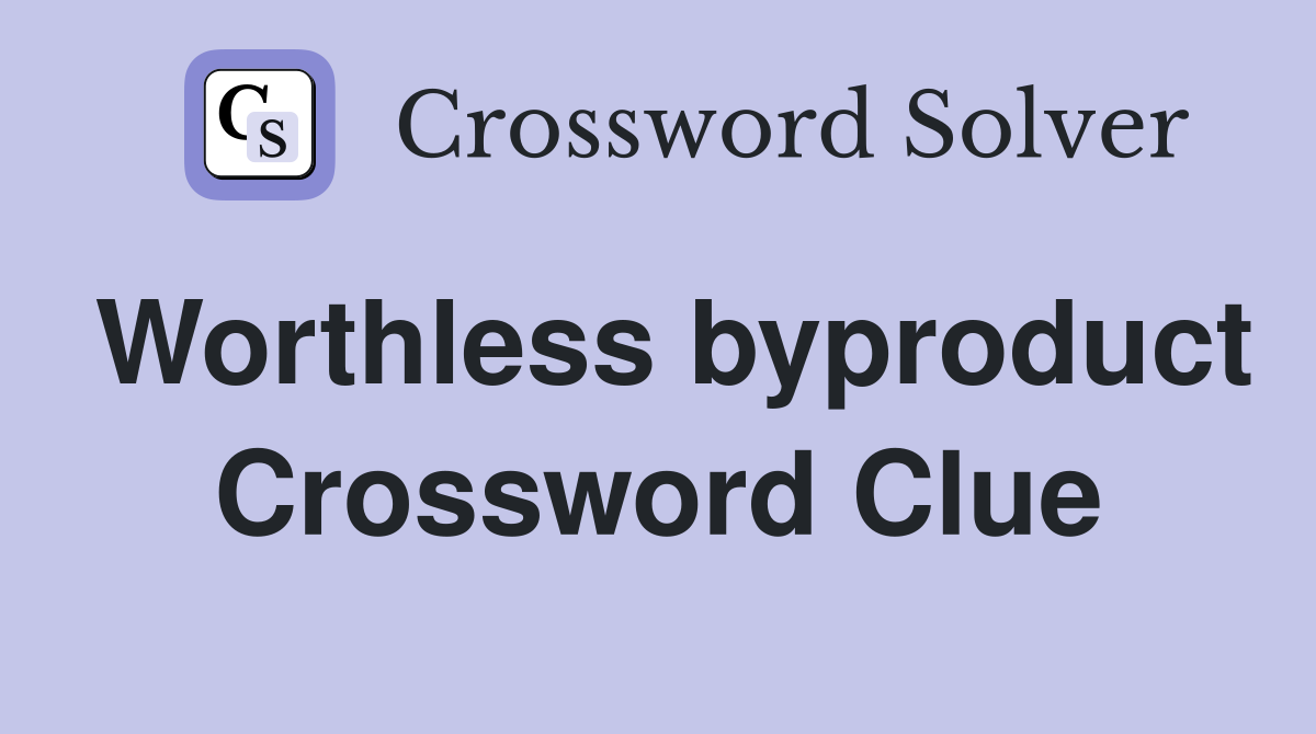Worthless byproduct Crossword Clue