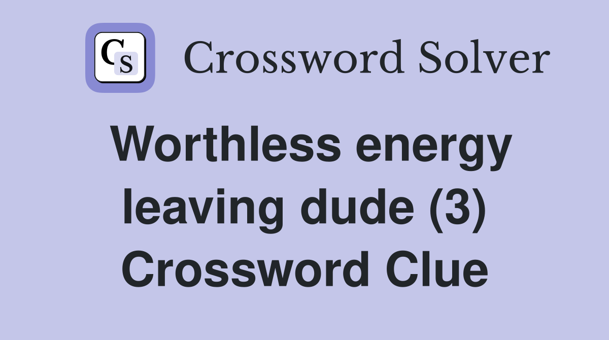 Worthless energy leaving dude (3) Crossword Clue