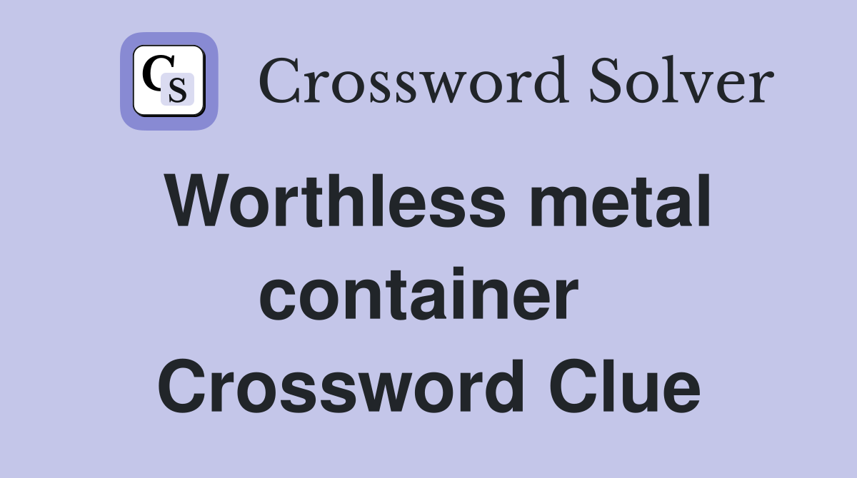 Worthless metal container  Crossword Clue