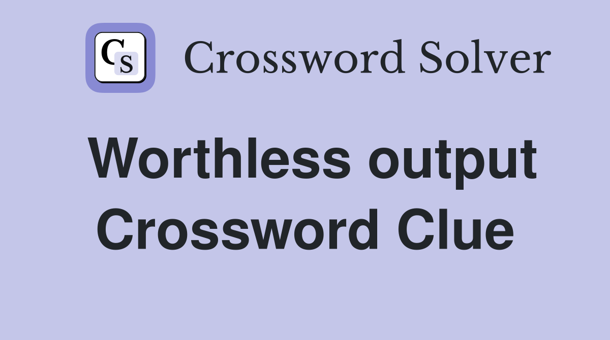 Worthless output Crossword Clue