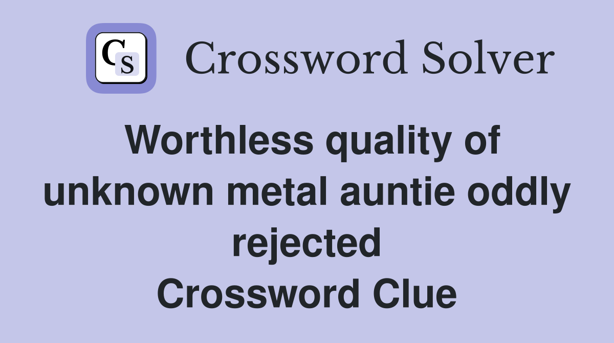 Worthless quality of unknown metal auntie oddly rejected Crossword Clue
