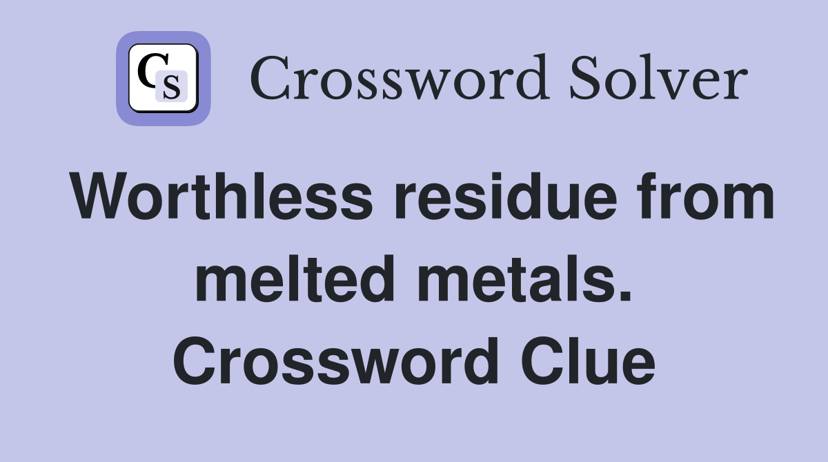 Worthless residue from melted metals. Crossword Clue