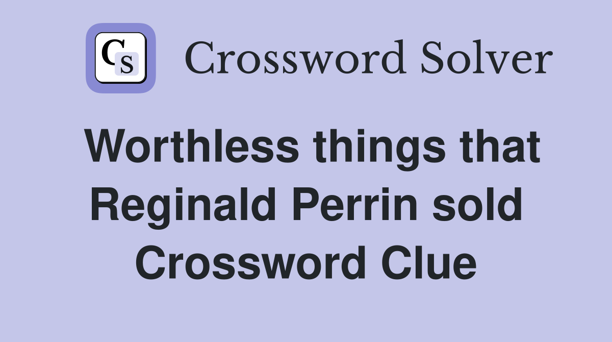 Worthless things that Reginald Perrin sold Crossword Clue