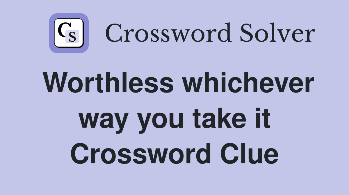 Worthless whichever way you take it Crossword Clue