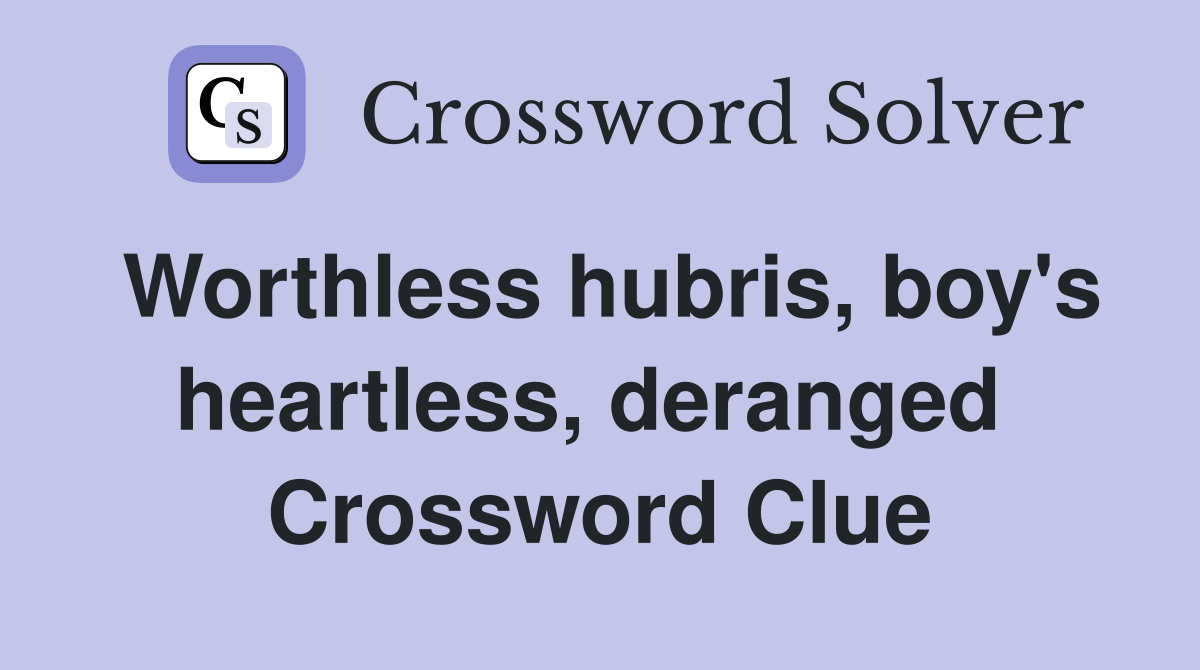 Worthless hubris, boy's heartless, deranged  Crossword Clue