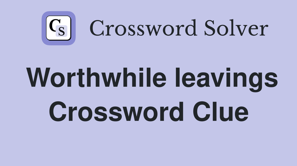 Worthwhile leavings Crossword Clue